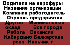 Водители на еврофуры › Название организации ­ Компания-работодатель › Отрасль предприятия ­ Другое › Минимальный оклад ­ 1 - Все города Работа » Вакансии   . Кабардино-Балкарская респ.,Нальчик г.